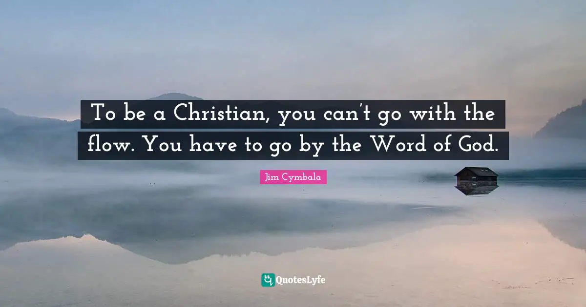 To be a Christian, you can’t go with the flow. You have to go by the Word of God.