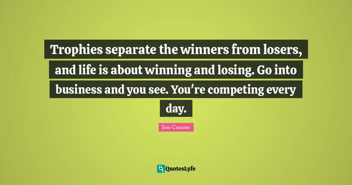 Trophies separate the winners from losers, and life is about winning and losing. Go into business and you see. You're competing every day.