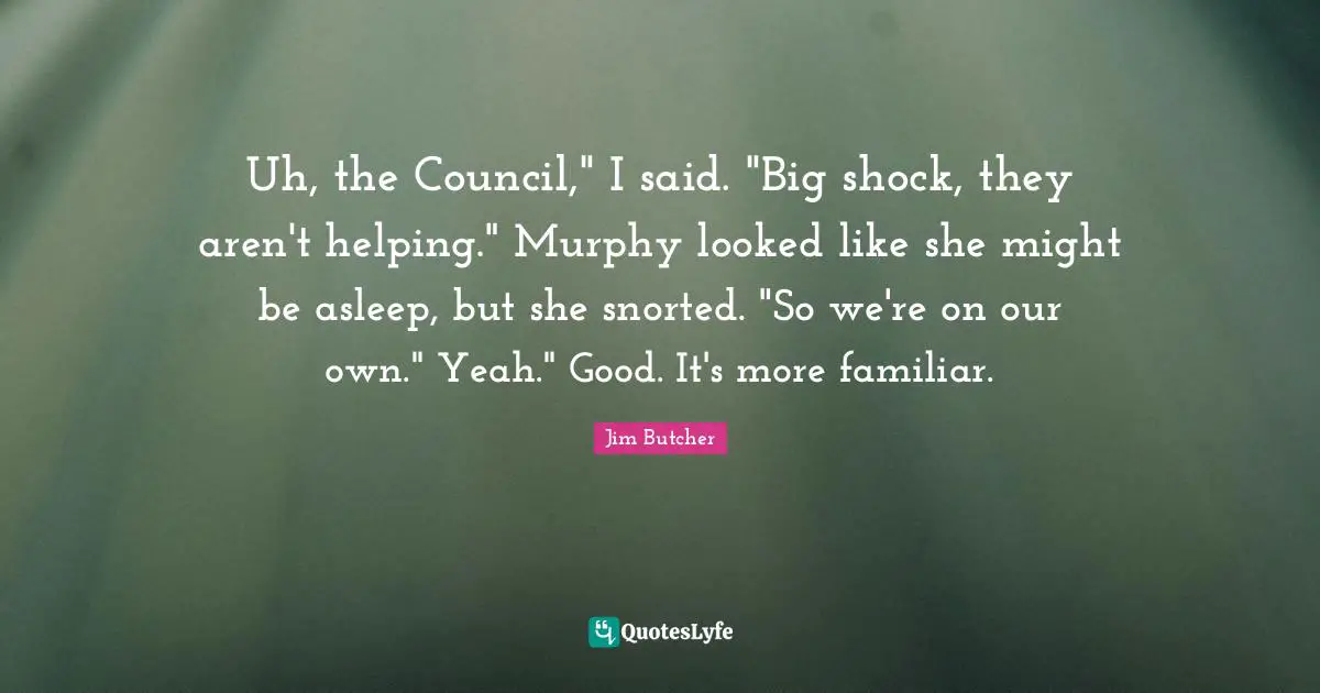 Uh, the Council," I said. "Big shock, they aren't helping." Murphy looked like she might be asleep, but she snorted. "So we're on our own." Yeah." Good. It's more familiar.