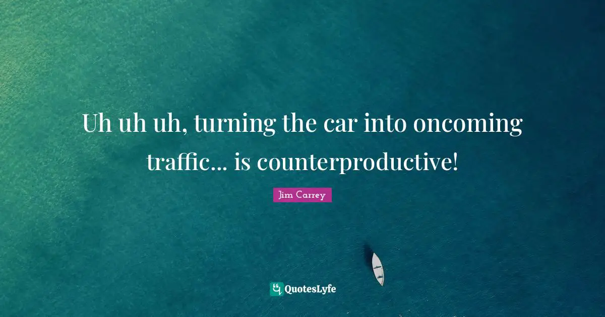 Jim Carrey Quotes: "Uh uh uh, turning the car into oncoming traffic... is counterproductive!"