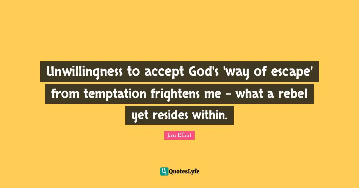 Unwillingness to accept God's 'way of escape' from temptation frightens me - what a rebel yet resides within.