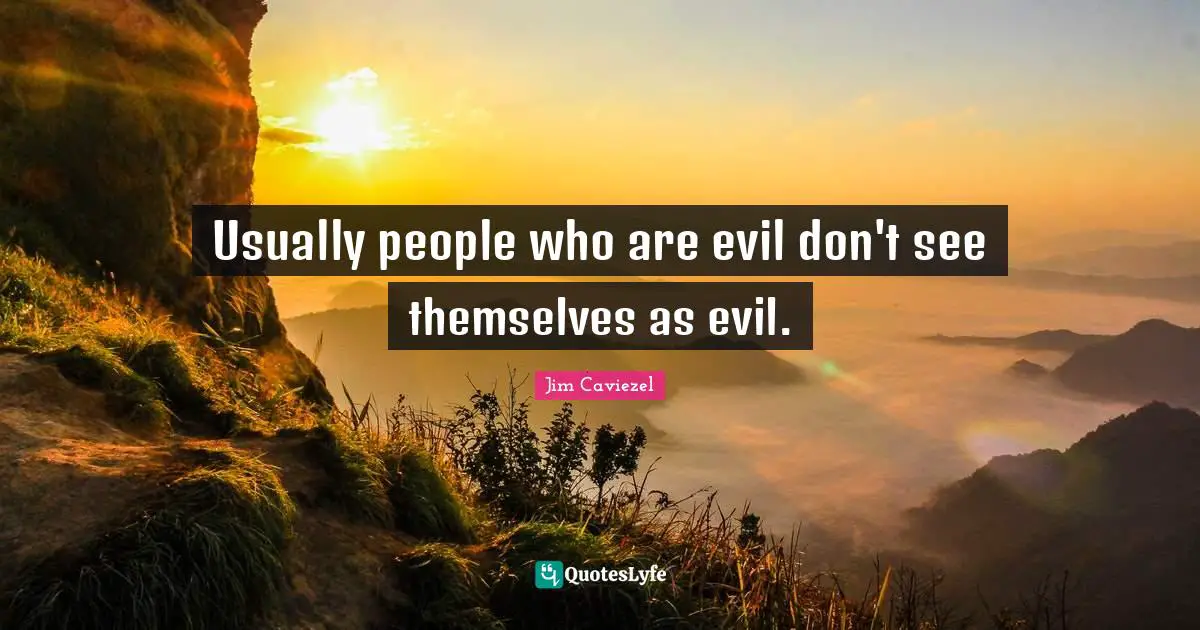 Usually people who are evil don't see themselves as evil.