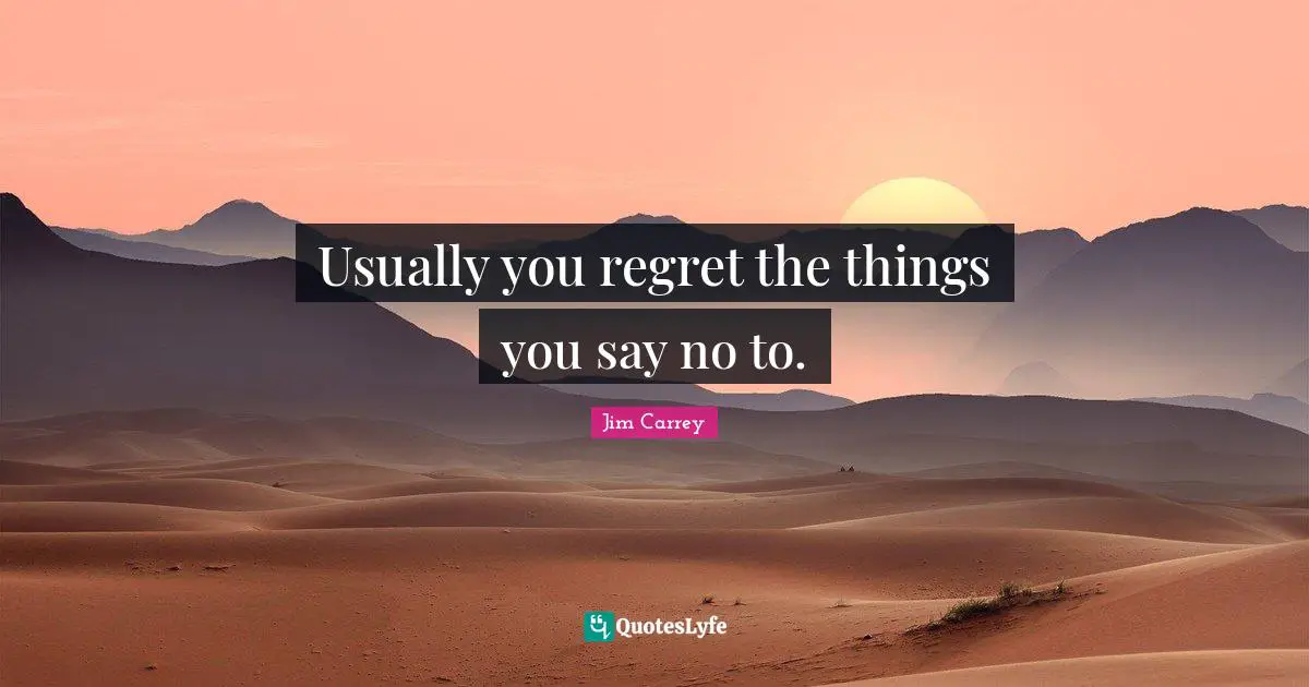 Usually you regret the things you say no to.