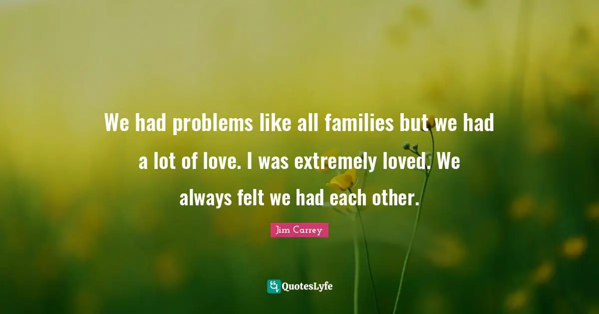 Jim Carrey Quotes: "We had problems like all families but we had a lot of love. I was extremely loved. We always felt we had each other."