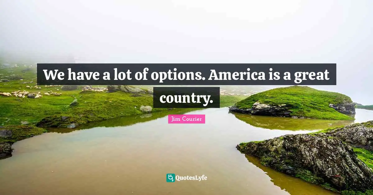 We have a lot of options. America is a great country.