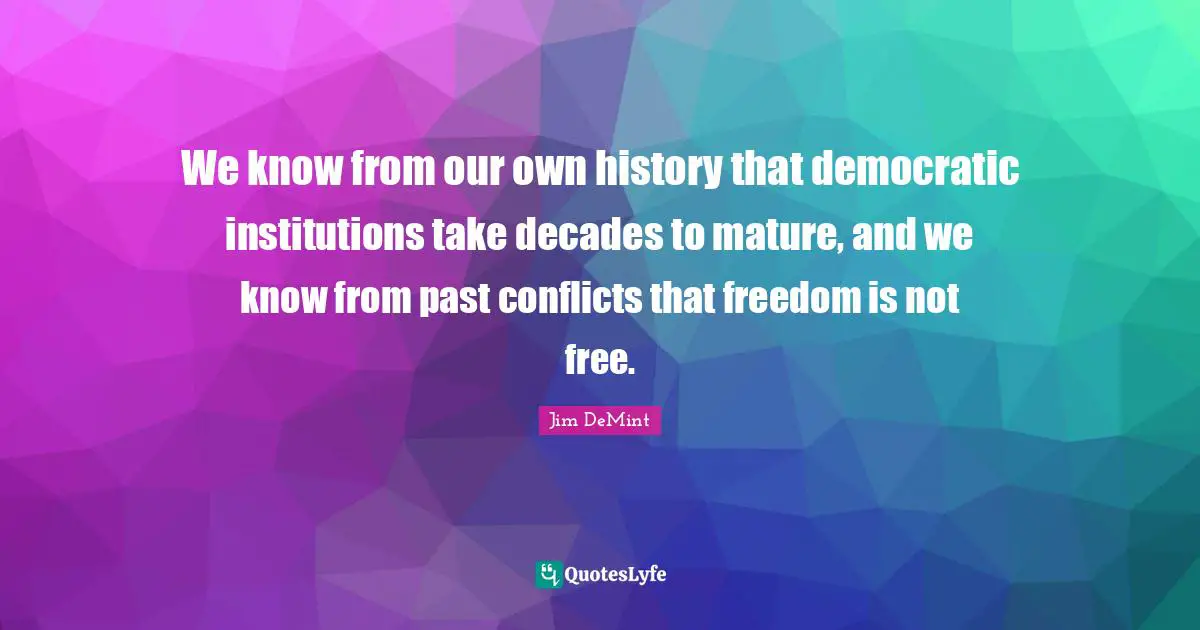 We know from our own history that democratic institutions take decades to mature, and we know from past conflicts that freedom is not free.
