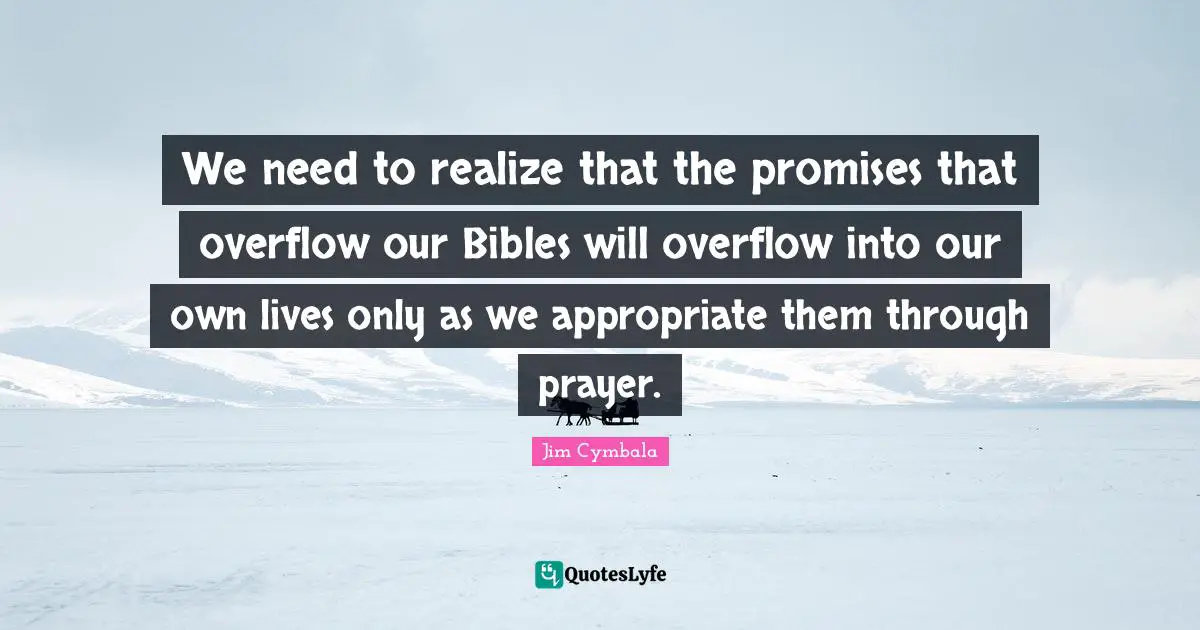 We need to realize that the promises that overflow our Bibles will overflow into our own lives only as we appropriate them through prayer.