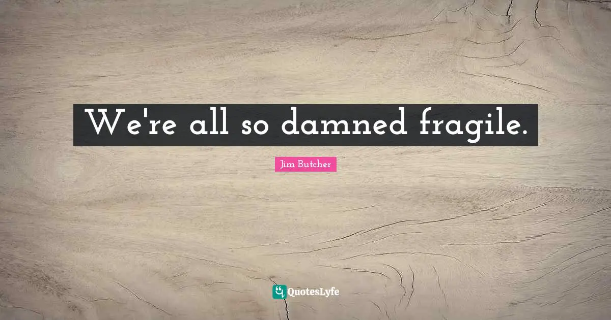 We're all so damned fragile.