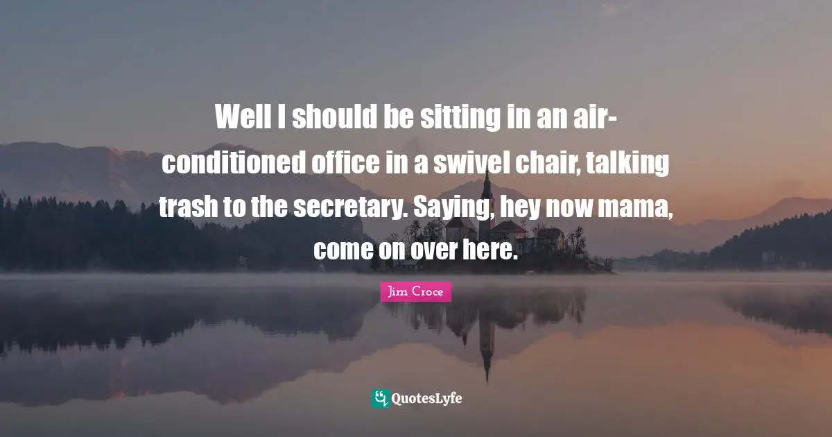 Mama Quotes: "Well I should be sitting in an air-conditioned office in a swivel chair, talking trash to the secretary. Saying, hey now mama, come on over here."