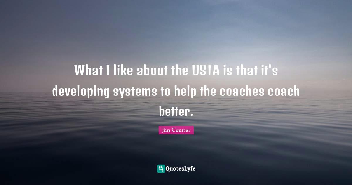 What I like about the USTA is that it's developing systems to help the coaches coach better.