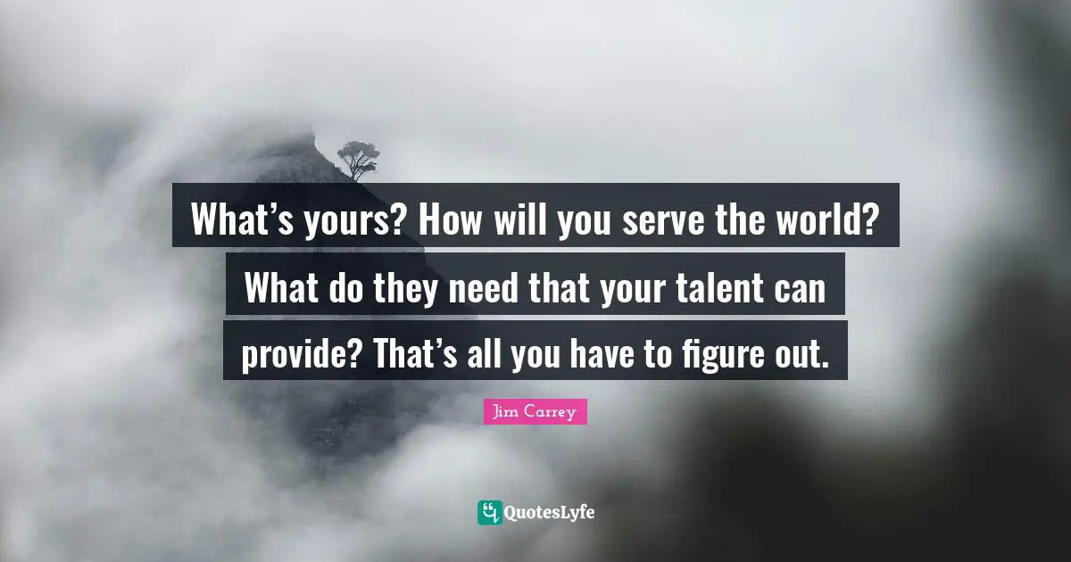Jim Carrey Quotes: "What’s yours? How will you serve the world? What do they need that your talent can provide? That’s all you have to figure out."
