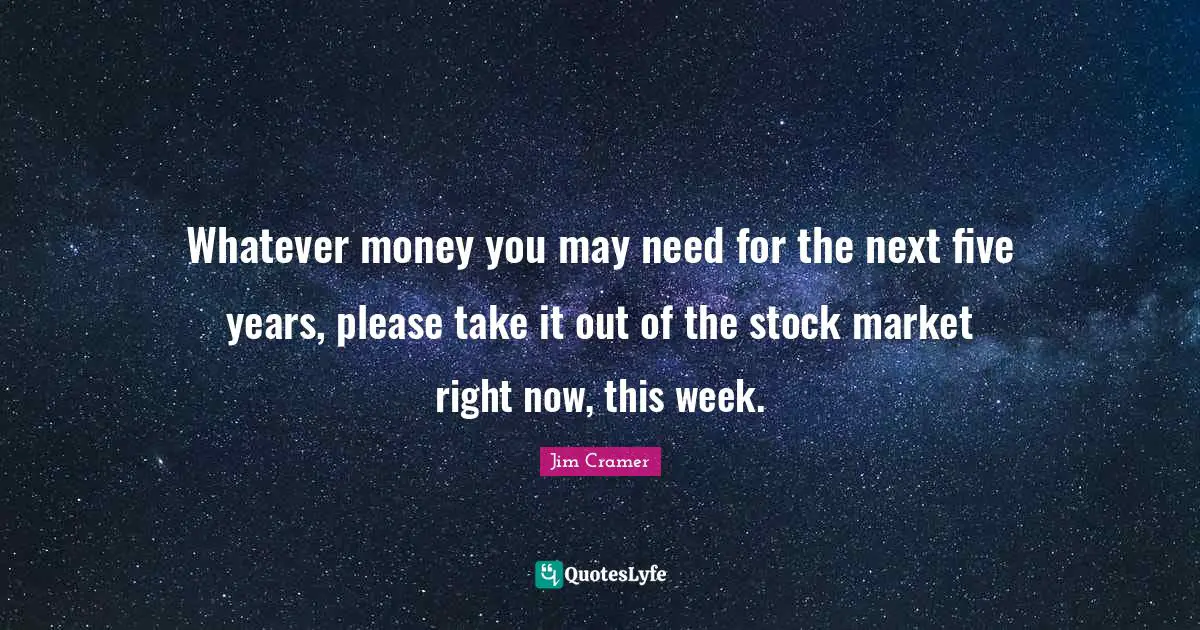 Five Years Quotes: "Whatever money you may need for the next five years, please take it out of the stock market right now, this week."