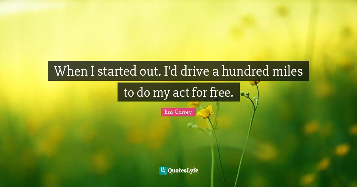 When I started out. I'd drive a hundred miles to do my act for free.
