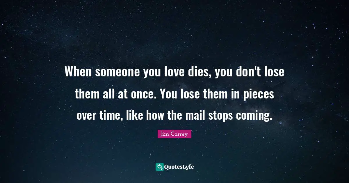 Jim Carrey Quotes: "When someone you love dies, you don't lose them all at once. You lose them in pieces over time, like how the mail stops coming."