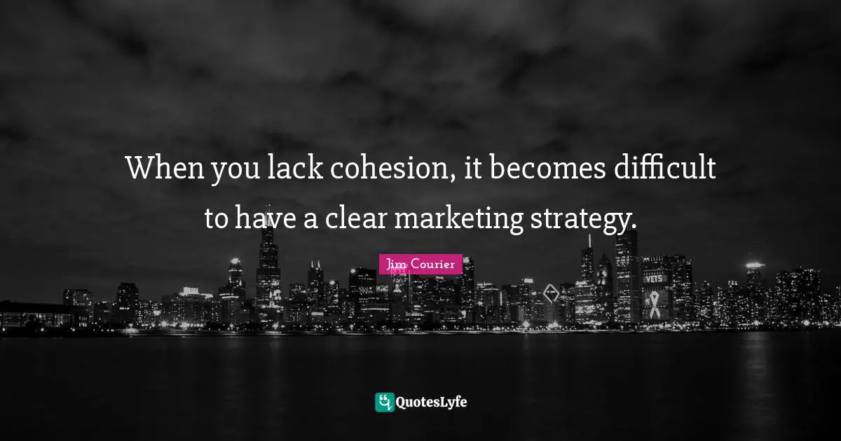 When you lack cohesion, it becomes difficult to have a clear marketing strategy.