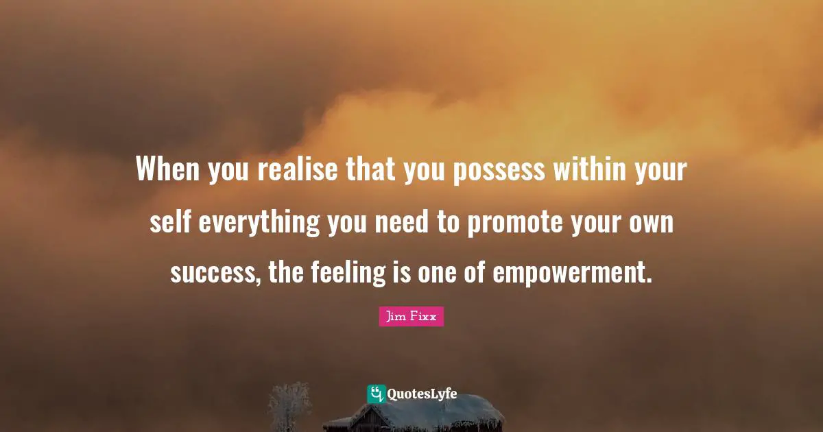 When you realise that you possess within your self everything you need to promote your own success, the feeling is one of empowerment.