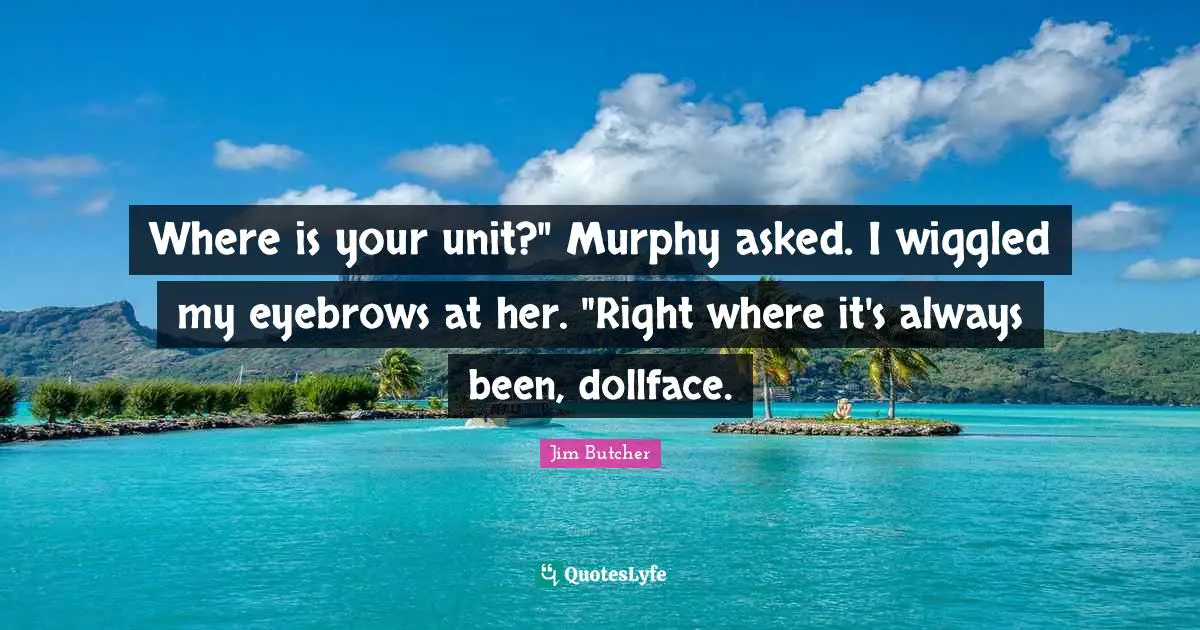 Where is your unit?" Murphy asked. I wiggled my eyebrows at her. "Right where it's always been, dollface.