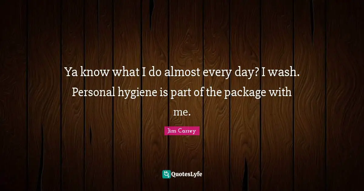 Jim Carrey Quotes: "Ya know what I do almost every day? I wash. Personal hygiene is part of the package with me."