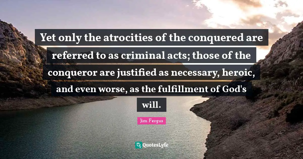 Yet only the atrocities of the conquered are referred to as criminal acts; those of the conqueror are justified as necessary, heroic, and even worse, as the fulfillment of God's will.