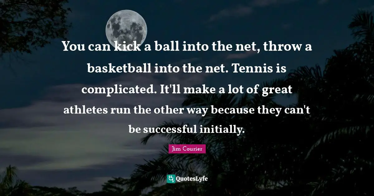 You can kick a ball into the net, throw a basketball into the net. Tennis is complicated. It'll make a lot of great athletes run the other way because they can't be successful initially.
