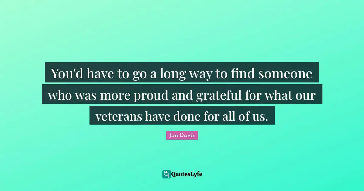 You'd have to go a long way to find someone who was more proud and grateful for what our veterans have done for all of us.