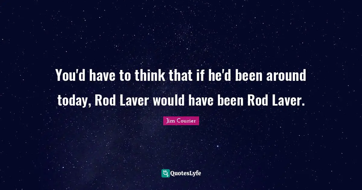 You'd have to think that if he'd been around today, Rod Laver would have been Rod Laver.