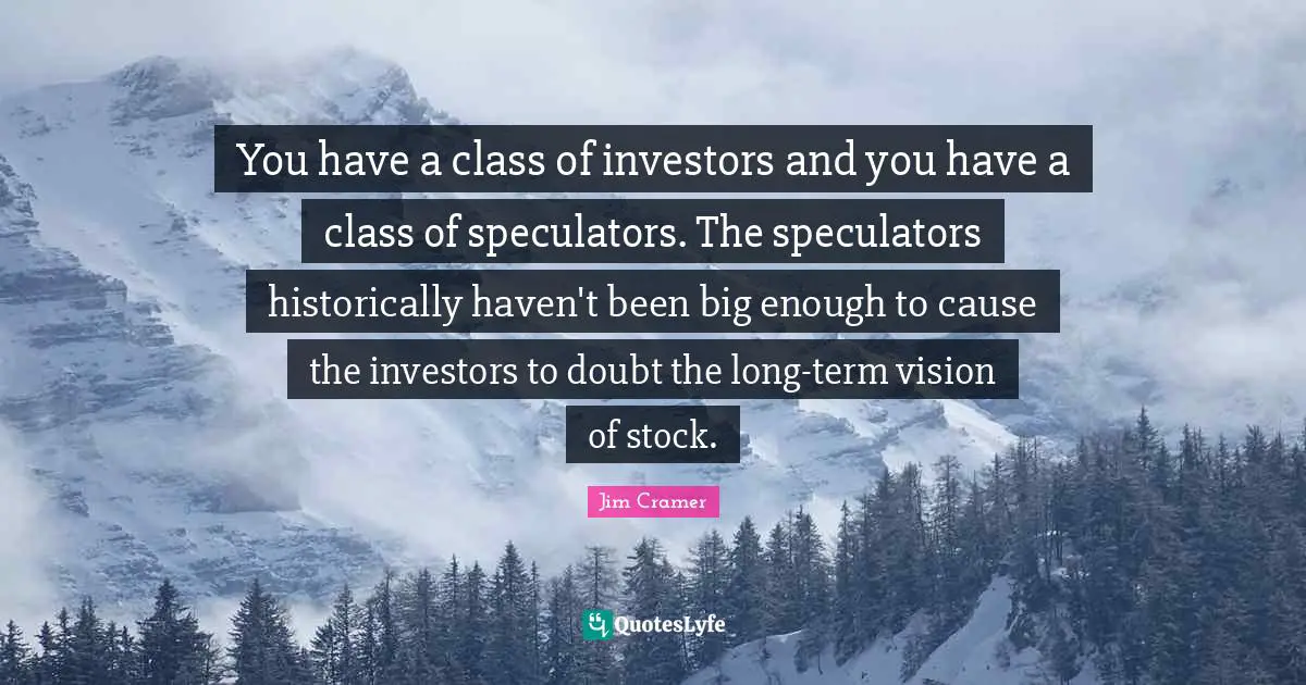 Jim Cramer Quotes: "You have a class of investors and you have a class of speculators. The speculators historically haven't been big enough to cause the investors to doubt the long-term vision of stock."
