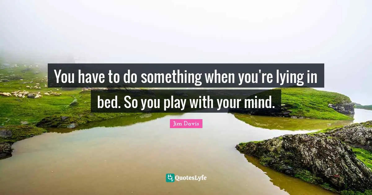 You have to do something when you're lying in bed. So you play with your mind.