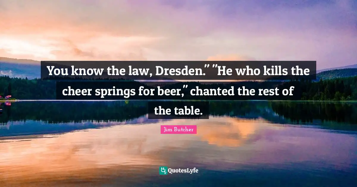 You know the law, Dresden." "He who kills the cheer springs for beer," chanted the rest of the table.