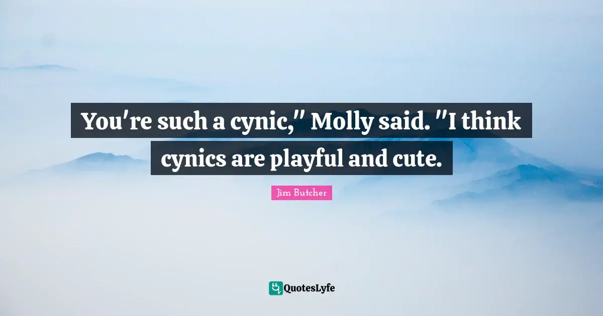 You're such a cynic," Molly said. "I think cynics are playful and cute.