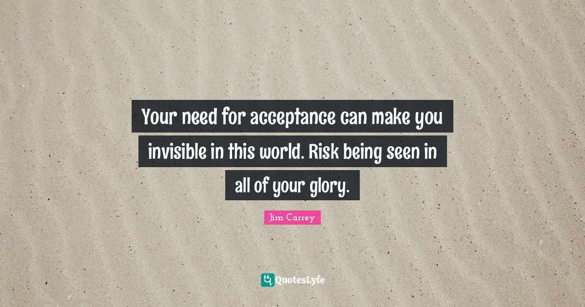 Jim Carrey Quotes: "Your need for acceptance can make you invisible in this world. Risk being seen in all of your glory."