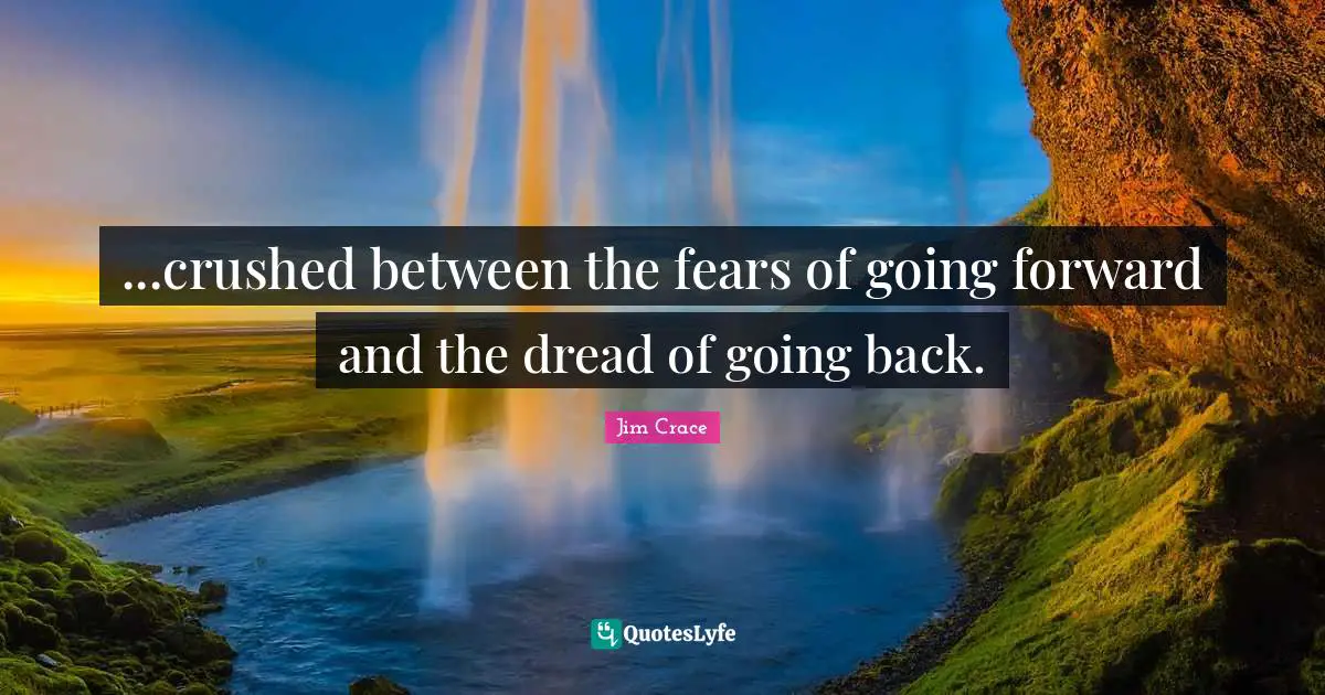 ...crushed between the fears of going forward and the dread of going back.