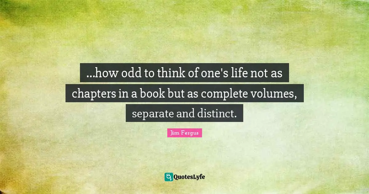 ...how odd to think of one's life not as chapters in a book but as complete volumes, separate and distinct.