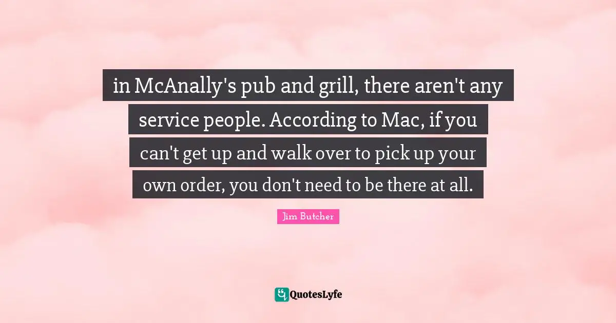 in McAnally's pub and grill, there aren't any service people. According to Mac, if you can't get up and walk over to pick up your own order, you don't need to be there at all.
