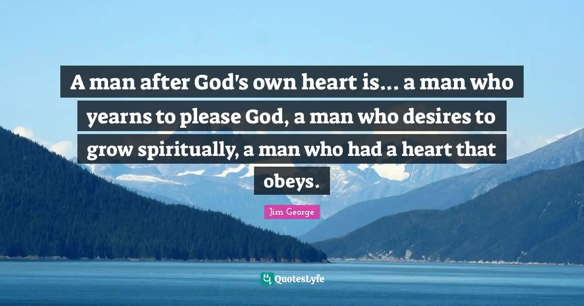 A man after God's own heart is... a man who yearns to please God, a man who desires to grow spiritually, a man who had a heart that obeys.