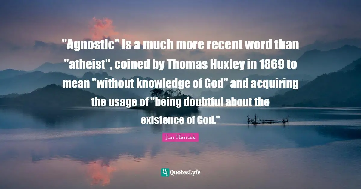 "Agnostic" is a much more recent word than "atheist", coined by Thomas Huxley in 1869 to mean "without knowledge of God" and acquiring the usage of "being doubtful about the existence of God."