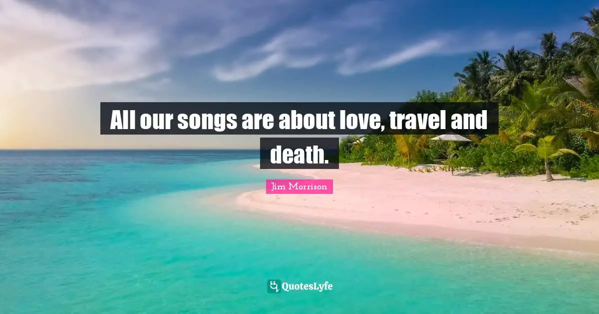 All our songs are about love, travel and death.