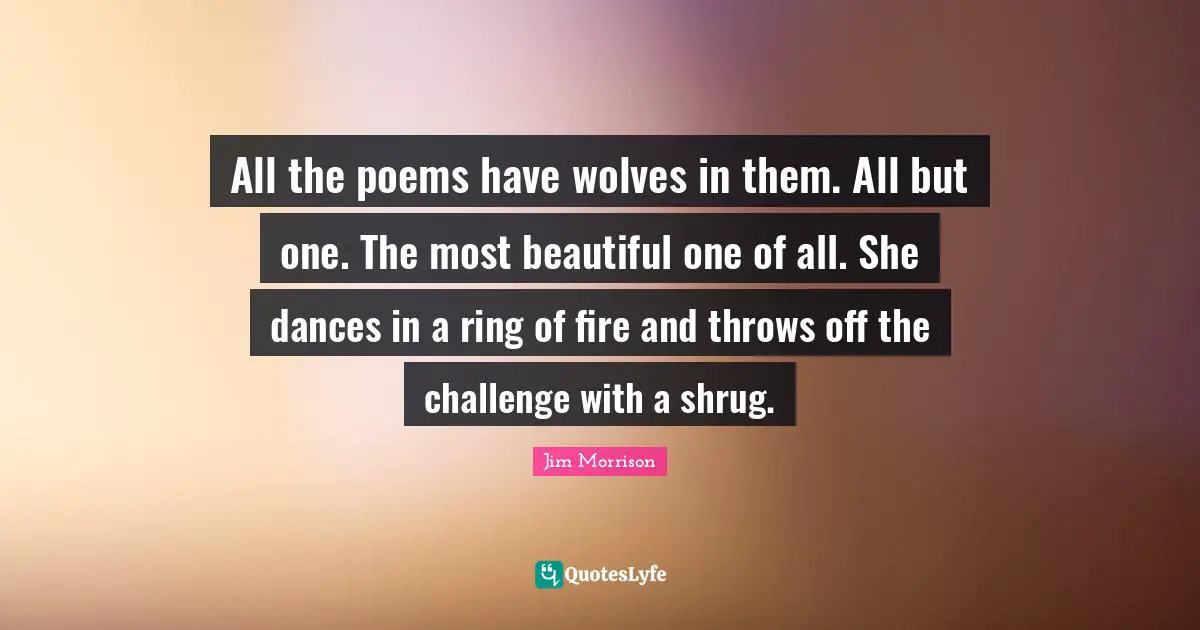 All the poems have wolves in them. All but one. The most beautiful one of all. She dances in a ring of fire and throws off the challenge with a shrug.
