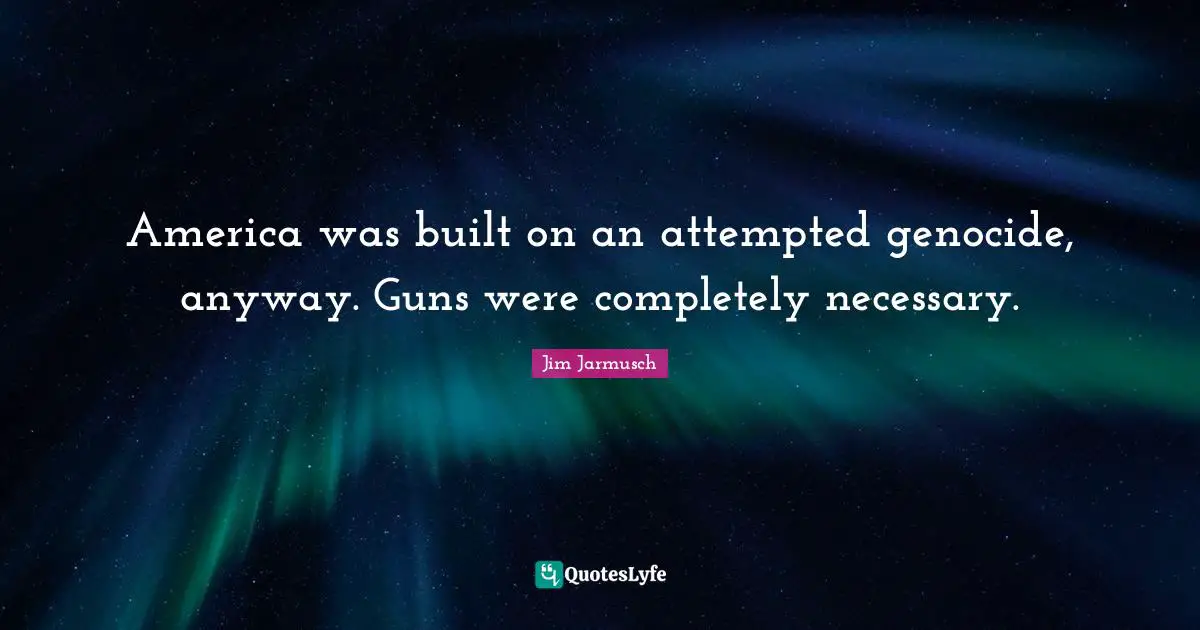 America was built on an attempted genocide, anyway. Guns were completely necessary.