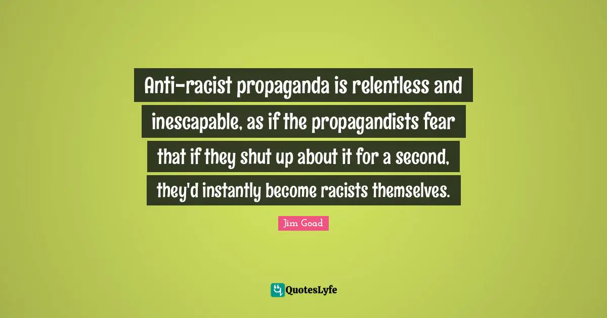 Jim Goad Quotes: "Anti-racist propaganda is relentless and inescapable, as if the propagandists fear that if they shut up about it for a second, they'd instantly become racists themselves."