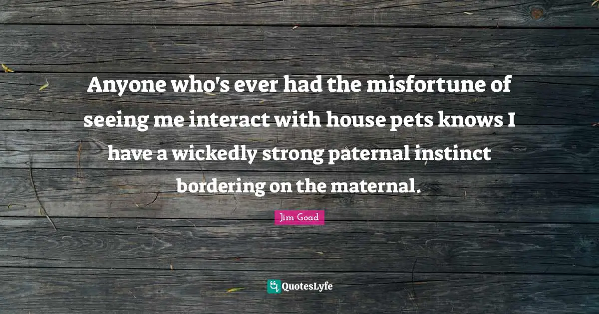 Jim Goad Quotes: "Anyone who's ever had the misfortune of seeing me interact with house pets knows I have a wickedly strong paternal instinct bordering on the maternal."