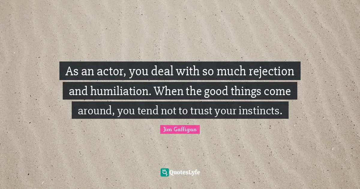 As an actor, you deal with so much rejection and humiliation. When the good things come around, you tend not to trust your instincts.