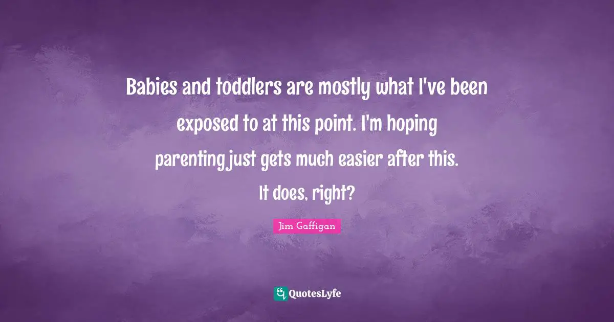 Toddler Quotes: "Babies and toddlers are mostly what I've been exposed to at this point. I'm hoping parenting just gets much easier after this. It does, right?"