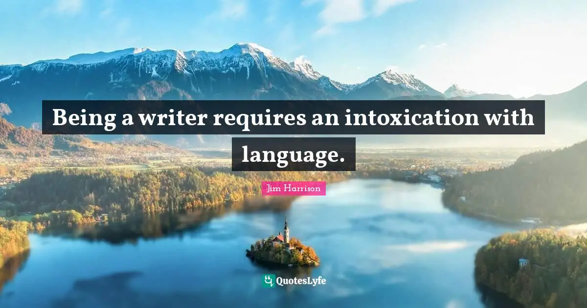 Jim Harrison Quotes: "Being a writer requires an intoxication with language."