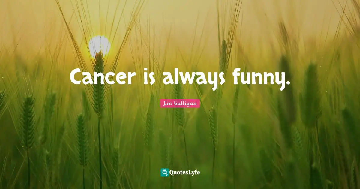 Cancer is always funny.
