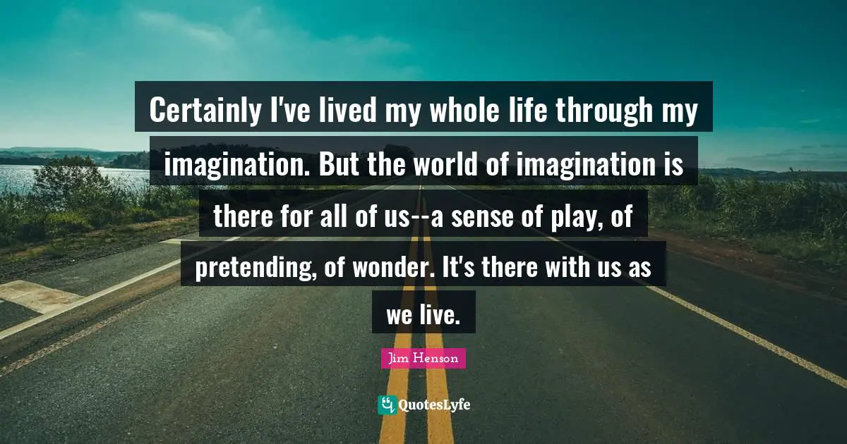 Jim Henson Quotes: "Certainly I've lived my whole life through my imagination. But the world of imagination is there for all of us--a sense of play, of pretending, of wonder. It's there with us as we live."
