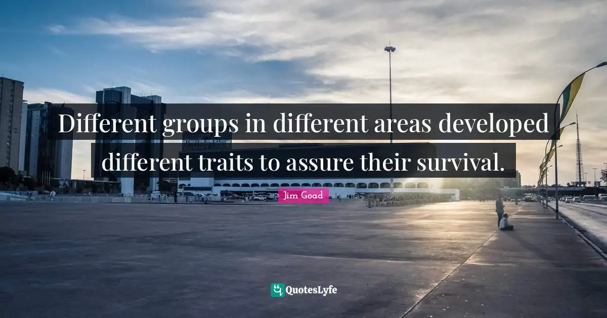 Different groups in different areas developed different traits to assure their survival.