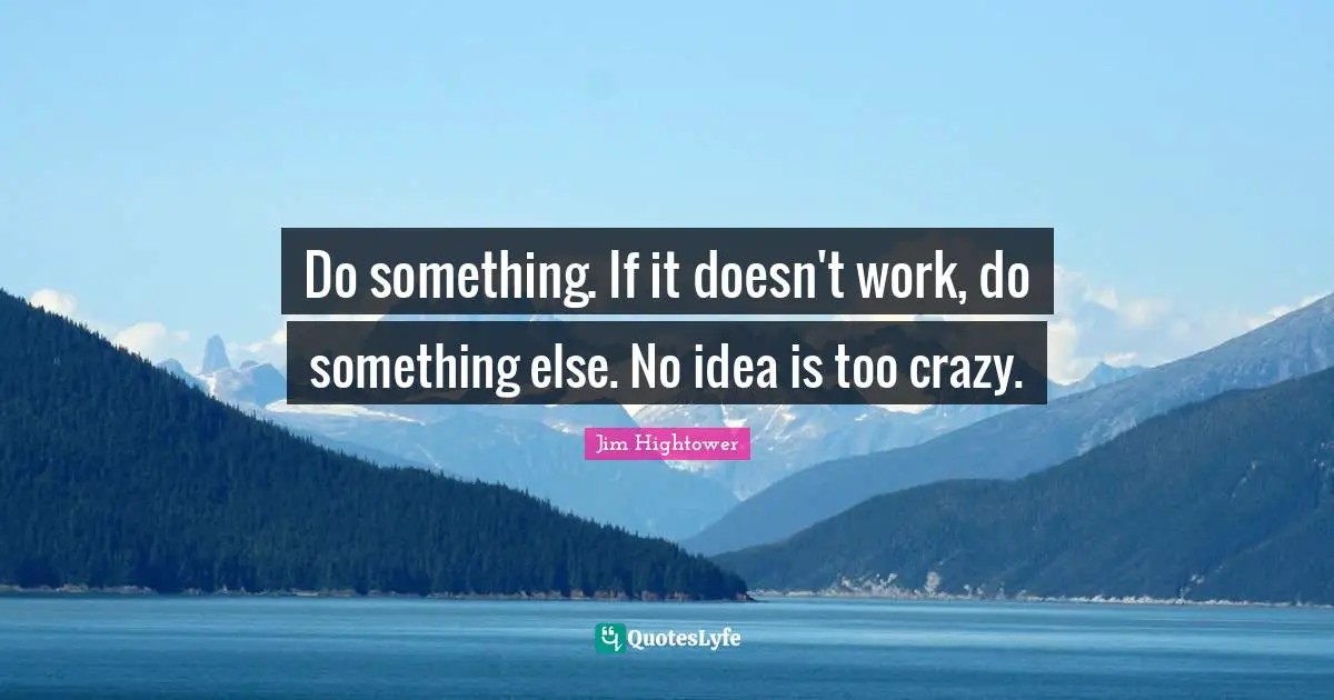 Do something. If it doesn't work, do something else. No idea is too crazy.