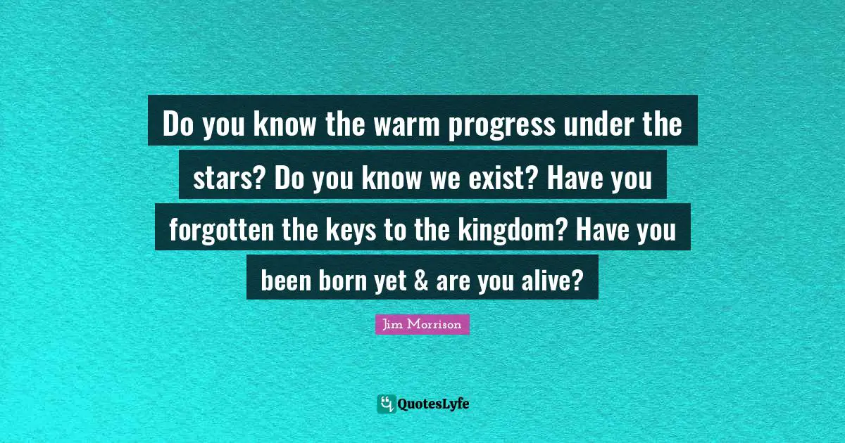 Forgotten Quotes: "Do you know the warm progress under the stars? Do you know we exist? Have you forgotten the keys to the kingdom? Have you been born yet & are you alive?"