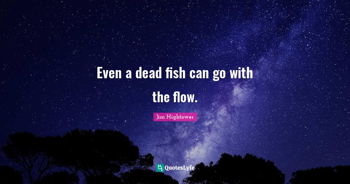 Even a dead fish can go with the flow.... Quote by Jim Hightower